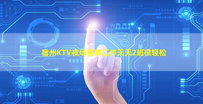 宿州KTV夜场招聘工作天天2班很轻松